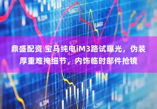 鼎盛配资 宝马纯电iM3路试曝光，伪装厚重难掩细节，内饰临时部件抢镜