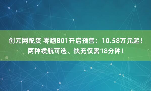 创元网配资 零跑B01开启预售：10.58万元起！两种续航可选、快充仅需18分钟！