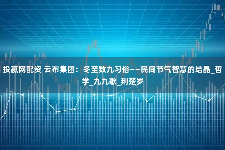 投赢网配资 云布集团：冬至数九习俗——民间节气智慧的结晶_哲学_九九歌_荆楚岁