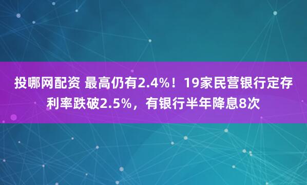 投哪网配资 最高仍有2.4%！19家民营银行定存利率跌破2.5%，有银行半年降息8次
