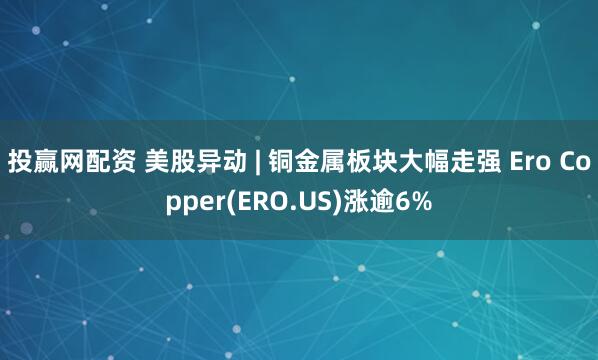 投赢网配资 美股异动 | 铜金属板块大幅走强 Ero Copper(ERO.US)涨逾6%