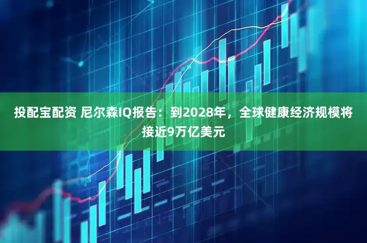 投配宝配资 尼尔森IQ报告：到2028年，全球健康经济规模将接近9万亿美元