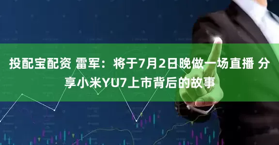 投配宝配资 雷军：将于7月2日晚做一场直播 分享小米YU7上市背后的故事