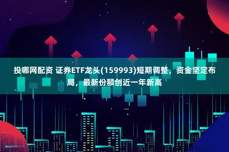 投哪网配资 证券ETF龙头(159993)短期调整，资金坚定布局，最新份额创近一年新高