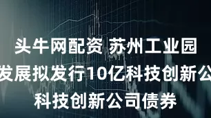 头牛网配资 苏州工业园区经济发展拟发行10亿科技创新公司债券