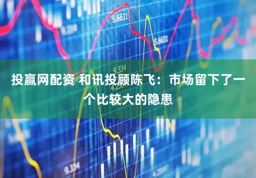 投赢网配资 和讯投顾陈飞：市场留下了一个比较大的隐患