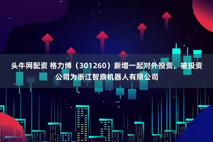 头牛网配资 格力博（301260）新增一起对外投资，被投资公司为浙江智鼎机器人有限公司
