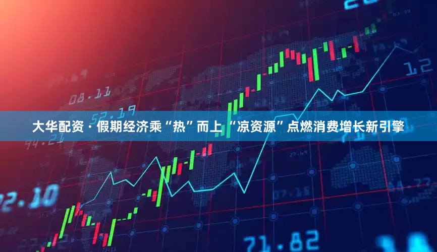 大华配资 · 假期经济乘“热”而上 “凉资源”点燃消费增长新引擎