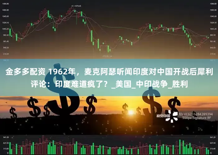 金多多配资 1962年，麦克阿瑟听闻印度对中国开战后犀利评论：印度难道疯了？_美国_中印战争_胜利