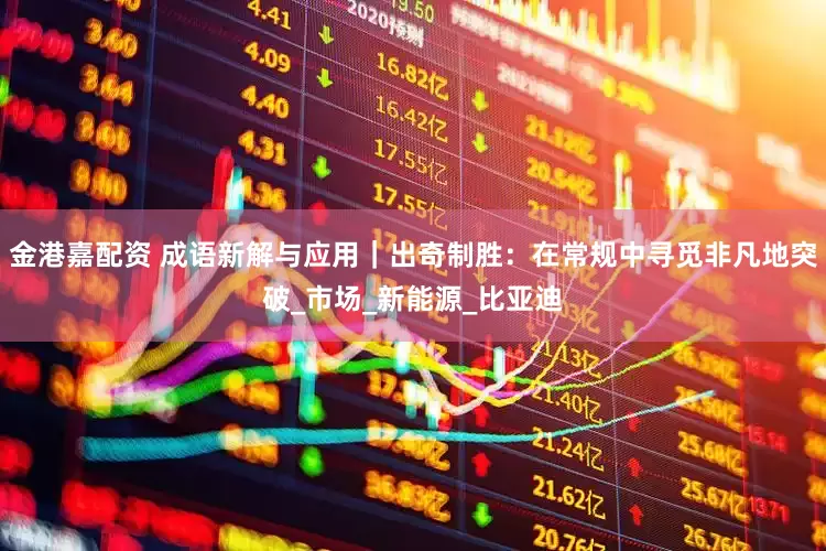 金港嘉配资 成语新解与应用｜出奇制胜：在常规中寻觅非凡地突破_市场_新能源_比亚迪