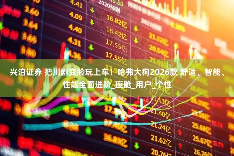 兴泊证券 把川剧变脸玩上车！哈弗大狗2026款 舒适、智能、性能全面进阶_座舱_用户_个性