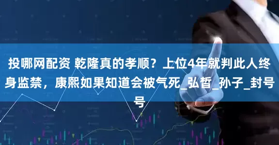 投哪网配资 乾隆真的孝顺？上位4年就判此人终身监禁，康熙如果知道会被气死_弘皙_孙子_封号