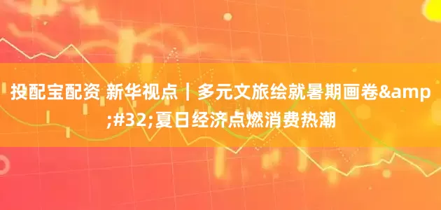 投配宝配资 新华视点｜多元文旅绘就暑期画卷&#32;夏日经济点燃消费热潮