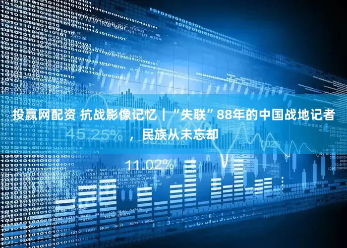 投赢网配资 抗战影像记忆｜“失联”88年的中国战地记者，民族从未忘却
