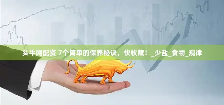 头牛网配资 7个简单的保养秘诀，快收藏！_少盐_食物_规律
