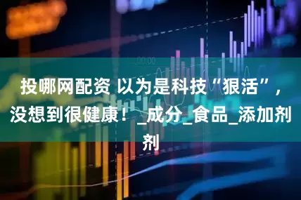投哪网配资 以为是科技“狠活”，没想到很健康！_成分_食品_添加剂