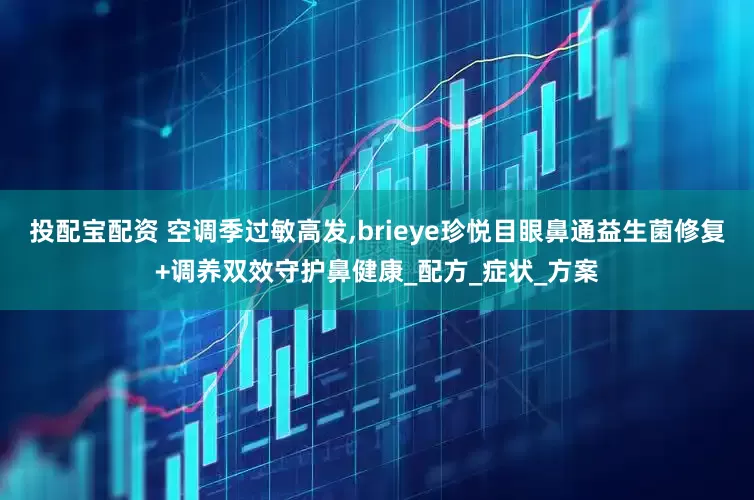 投配宝配资 空调季过敏高发,brieye珍悦目眼鼻通益生菌修复+调养双效守护鼻健康_配方_症状_方案