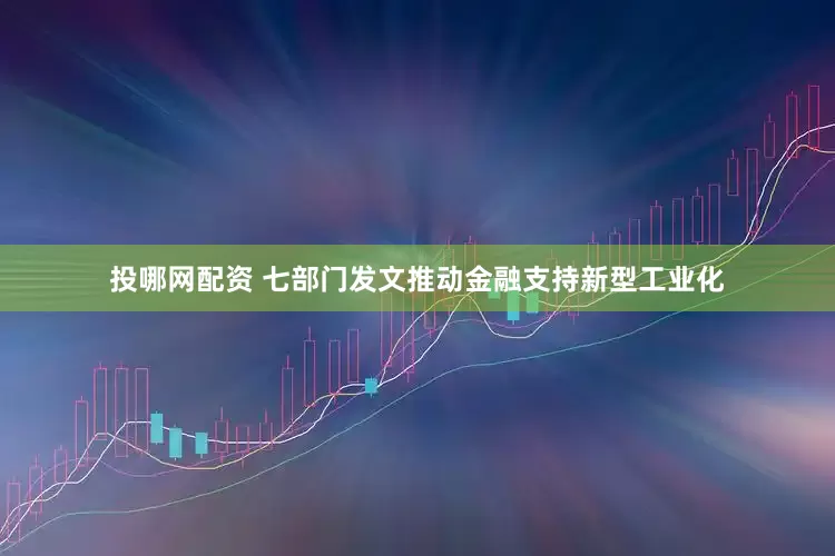 投哪网配资 七部门发文推动金融支持新型工业化