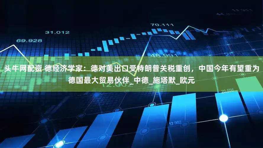 头牛网配资 德经济学家：德对美出口受特朗普关税重创，中国今年有望重为德国最大贸易伙伴_中德_施塔默_欧元