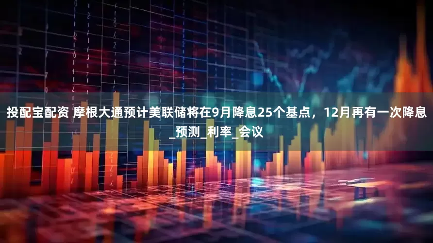 投配宝配资 摩根大通预计美联储将在9月降息25个基点，12月再有一次降息_预测_利率_会议