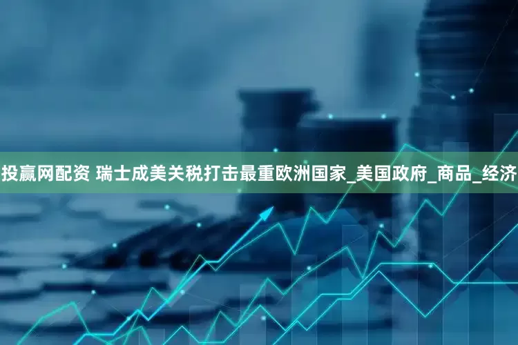 投赢网配资 瑞士成美关税打击最重欧洲国家_美国政府_商品_经济
