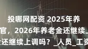 投哪网配资 2025年养老金调整收官，2026年养老金还继续上调吗？_人员_工资_情况