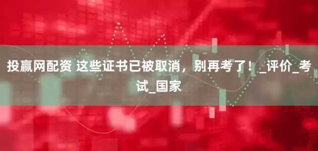 投赢网配资 这些证书已被取消，别再考了！_评价_考试_国家