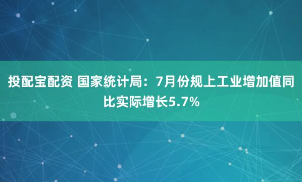 投配宝配资 国家统计局：7月份规上工业增加值同比实际增长5.7%