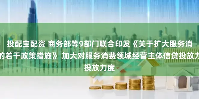 投配宝配资 商务部等9部门联合印发《关于扩大服务消费的若干政策措施》 加大对服务消费领域经营主体信贷投放力度