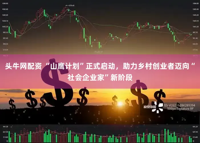 头牛网配资 “山鹰计划”正式启动，助力乡村创业者迈向“社会企业家”新阶段