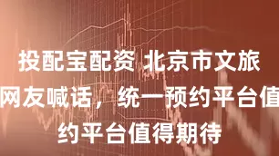 投配宝配资 北京市文旅局回应网友喊话，统一预约平台值得期待