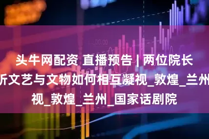 头牛网配资 直播预告 | 两位院长一种情怀 聆听文艺与文物如何相互凝视_敦煌_兰州_国家话剧院