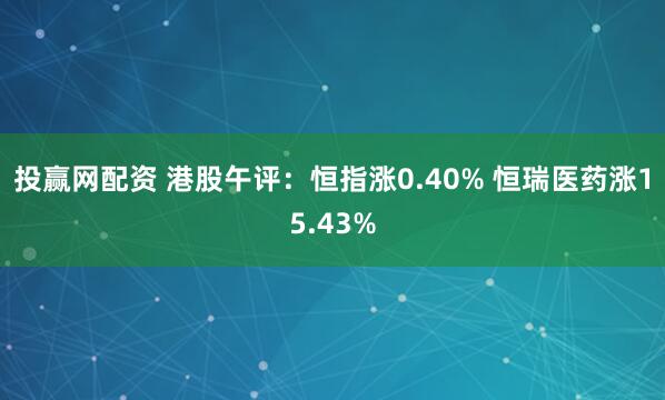 投赢网配资 港股午评：恒指涨0.40% 恒瑞医药涨15.43%