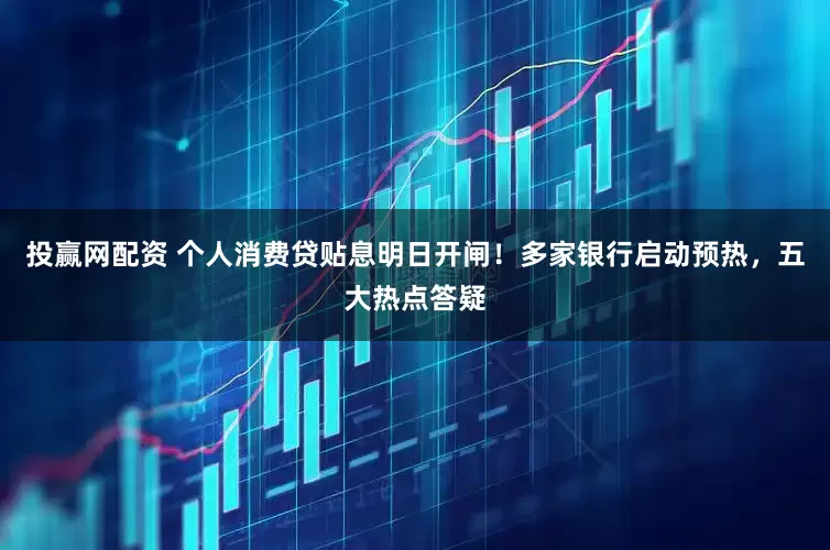 投赢网配资 个人消费贷贴息明日开闸！多家银行启动预热，五大热点答疑