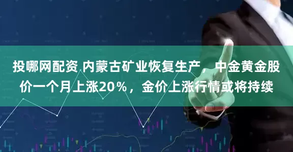 投哪网配资 内蒙古矿业恢复生产，中金黄金股价一个月上涨20％，金价上涨行情或将持续