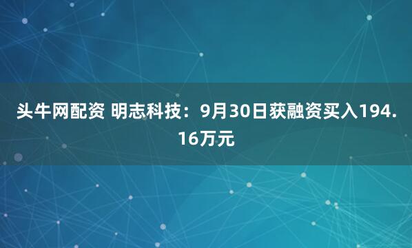头牛网配资 明志科技：9月30日获融资买入194.16万元
