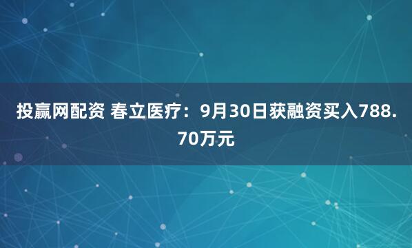 投赢网配资 春立医疗：9月30日获融资买入788.70万元