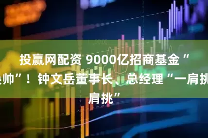投赢网配资 9000亿招商基金“换帅”！钟文岳董事长、总经理“一肩挑”