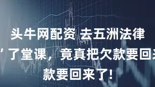 头牛网配资 去五洲法律“蹭”了堂课，竟真把欠款要回来了!