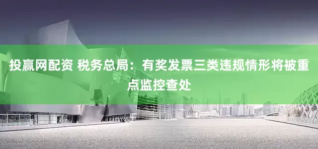 投赢网配资 税务总局：有奖发票三类违规情形将被重点监控查处