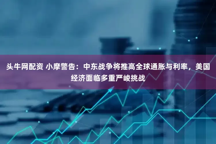 头牛网配资 小摩警告：中东战争将推高全球通胀与利率，美国经济面临多重严峻挑战