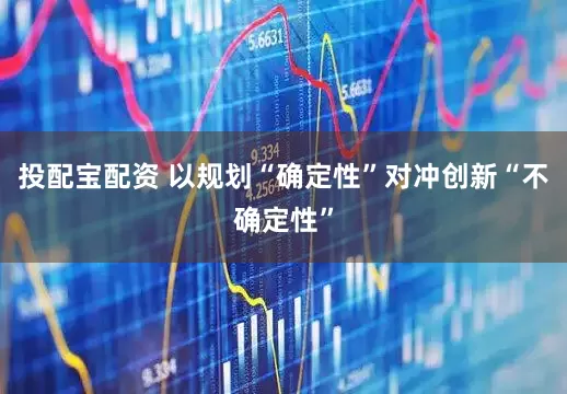 投配宝配资 以规划“确定性”对冲创新“不确定性”