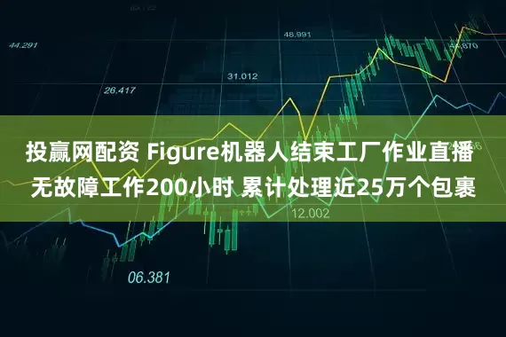 投赢网配资 Figure机器人结束工厂作业直播 无故障工作200小时 累计处理近25万个包裹