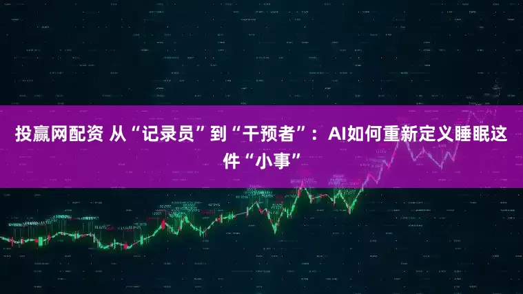 投赢网配资 从“记录员”到“干预者”：AI如何重新定义睡眠这件“小事”